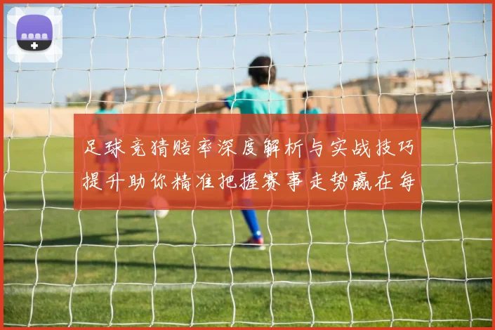 足球竞猜赔率深度解析与实战技巧提升助你精准把握赛事走势赢在每一场
