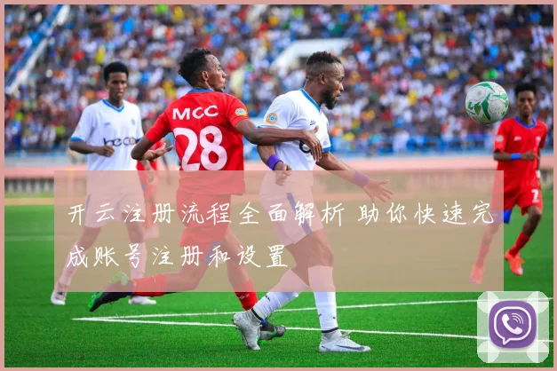 开云注册流程全面解析 助你快速完成账号注册和设置