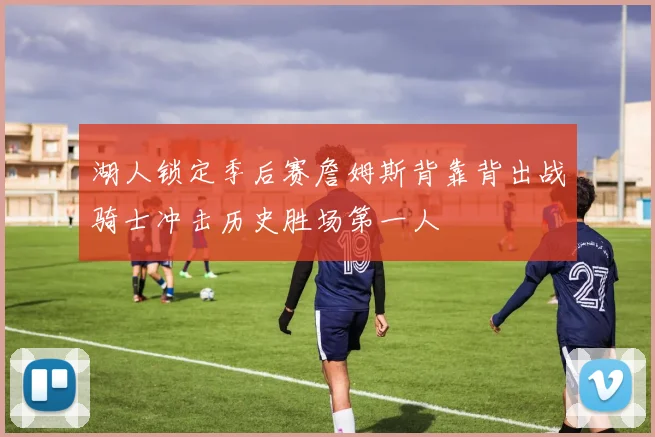 湖人锁定季后赛詹姆斯背靠背出战骑士冲击历史胜场第一人