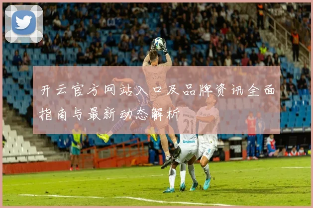 开云官方网站入口及品牌资讯全面指南与最新动态解析