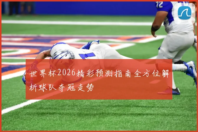 世界杯2026精彩预测指南全方位解析球队夺冠走势