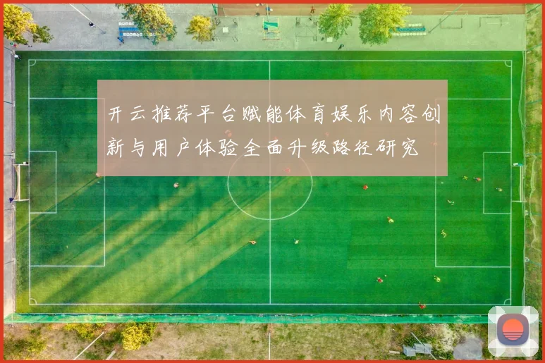 开云推荐平台赋能体育娱乐内容创新与用户体验全面升级路径研究