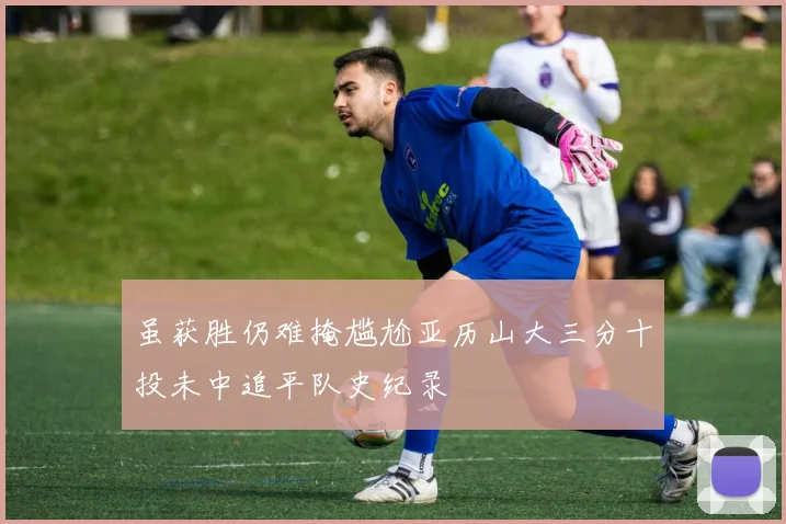 虽获胜仍难掩尴尬亚历山大三分十投未中追平队史纪录