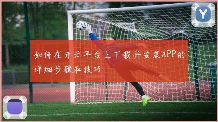 如何在开云平台上下载并安装APP的详细步骤和技巧