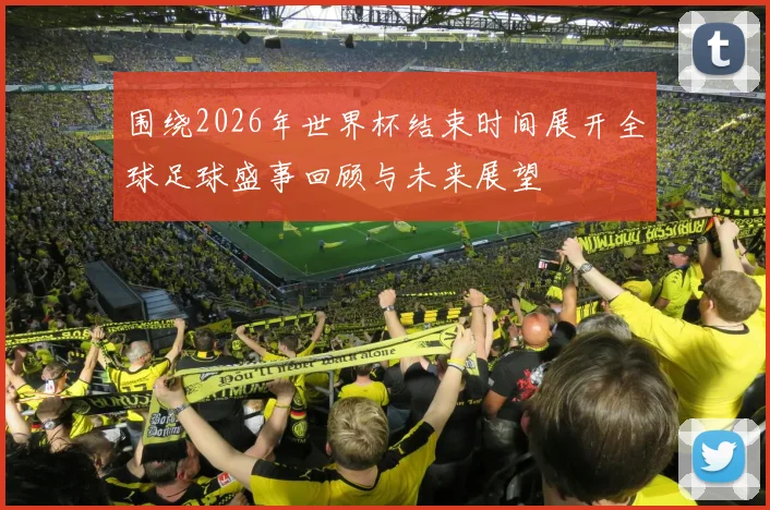 围绕2026年世界杯结束时间展开全球足球盛事回顾与未来展望