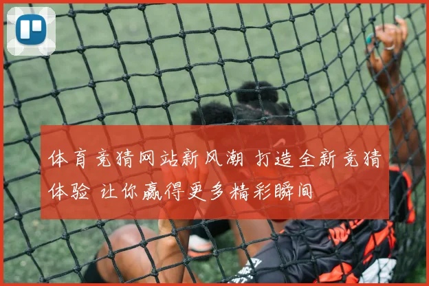 体育竞猜网站新风潮 打造全新竞猜体验 让你赢得更多精彩瞬间