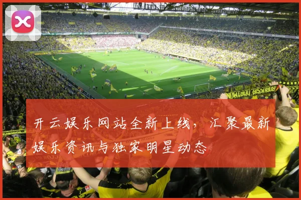 开云娱乐网站全新上线，汇聚最新娱乐资讯与独家明星动态