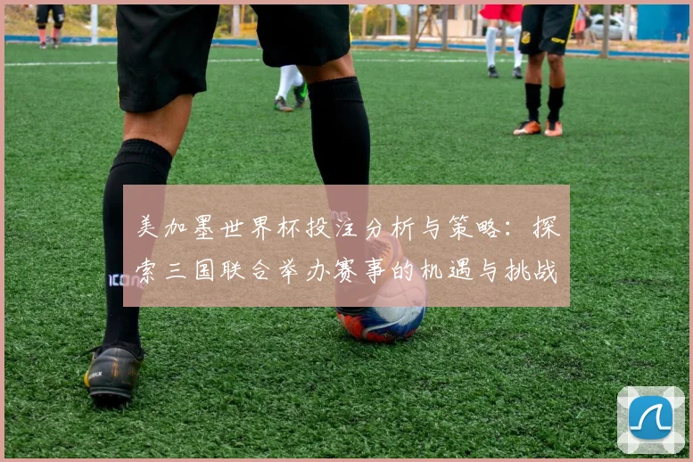 美加墨世界杯投注分析与策略：探索三国联合举办赛事的机遇与挑战