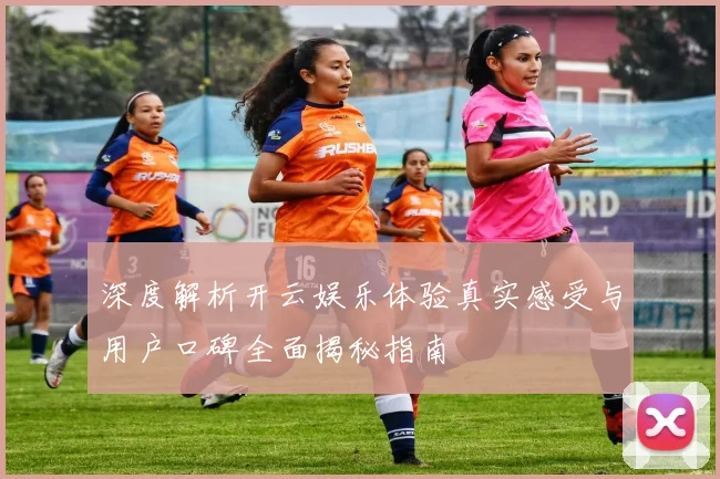 深度解析开云娱乐体验真实感受与用户口碑全面揭秘指南