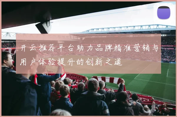 开云推荐平台助力品牌精准营销与用户体验提升的创新之道
