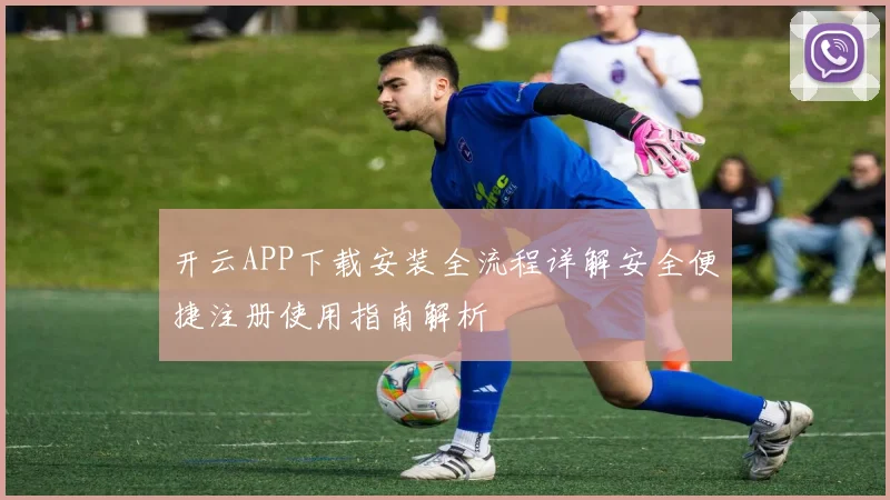 开云APP下载安装全流程详解安全便捷注册使用指南解析