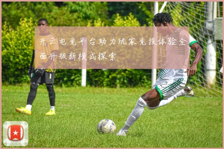 开云电竞平台助力玩家竞技体验全面升级新模式探索