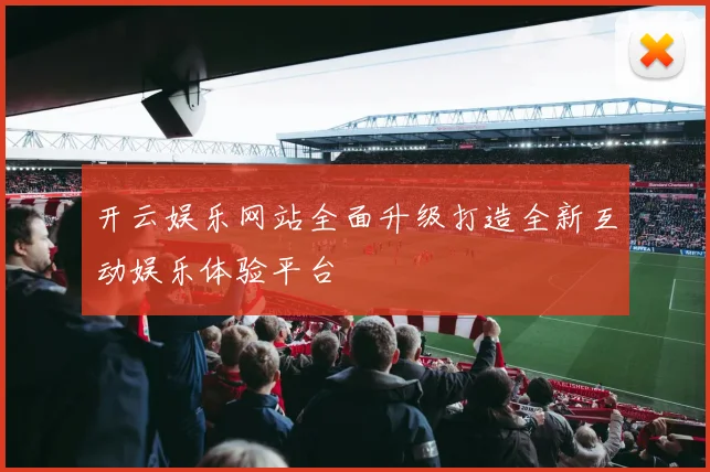开云娱乐网站全面升级打造全新互动娱乐体验平台