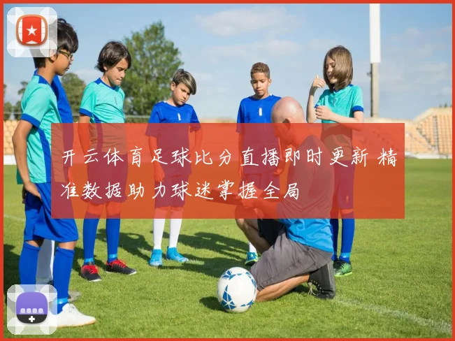 开云体育足球比分直播即时更新 精准数据助力球迷掌握全局
