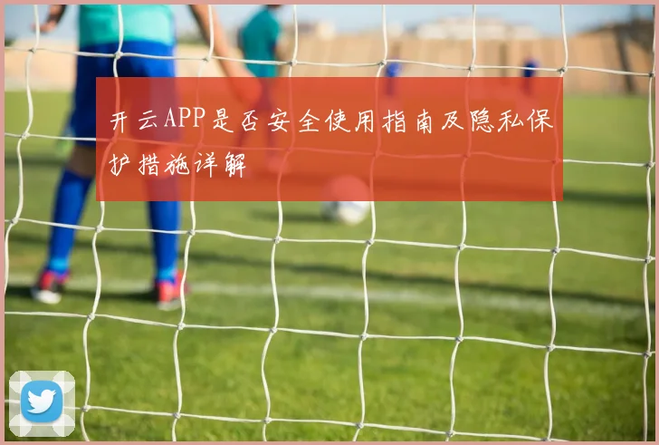开云APP是否安全使用指南及隐私保护措施详解