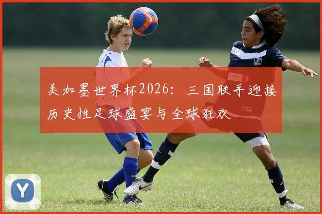 美加墨世界杯2026：三国联手迎接历史性足球盛宴与全球狂欢