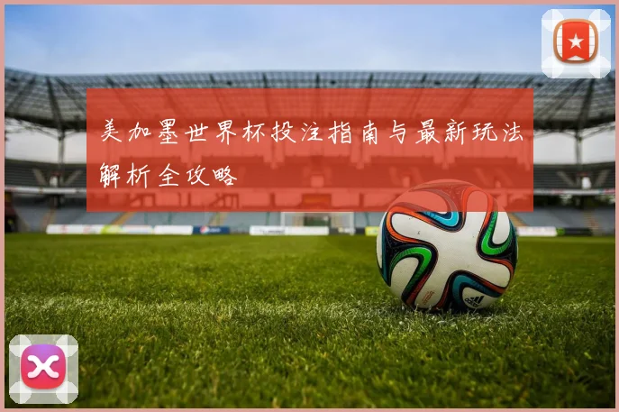 美加墨世界杯投注指南与最新玩法解析全攻略