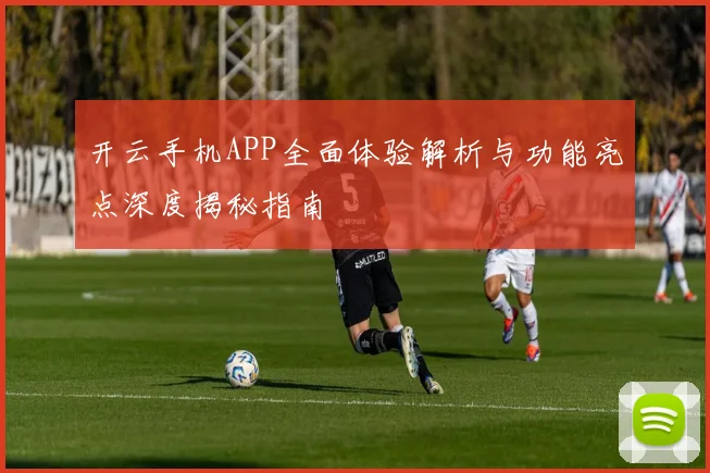 开云手机APP全面体验解析与功能亮点深度揭秘指南