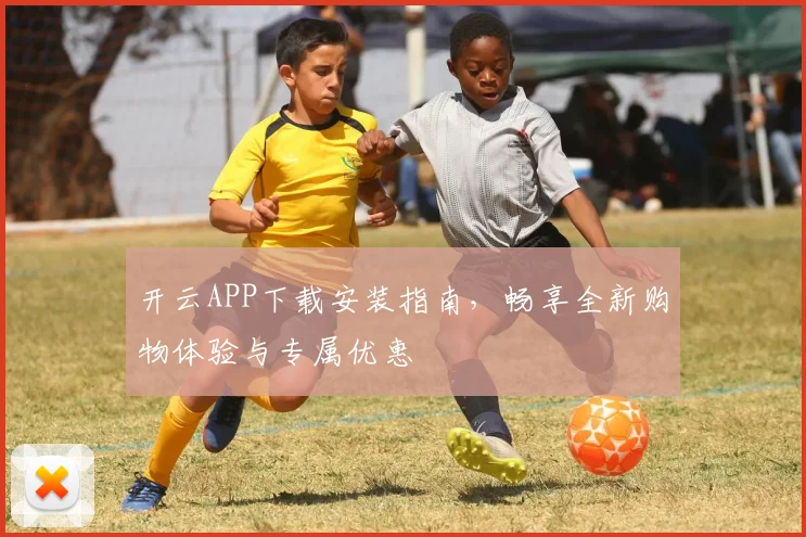 开云APP下载安装指南，畅享全新购物体验与专属优惠