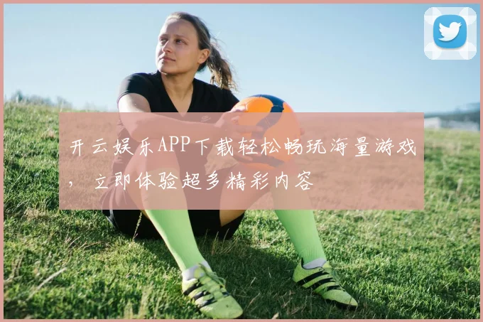 开云娱乐APP下载轻松畅玩海量游戏，立即体验超多精彩内容