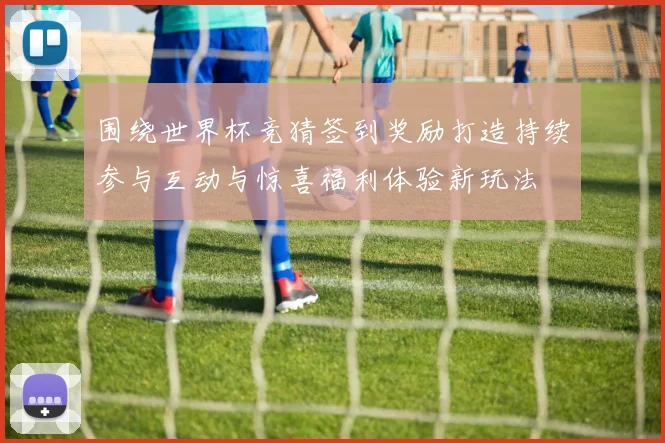 围绕世界杯竞猜签到奖励打造持续参与互动与惊喜福利体验新玩法