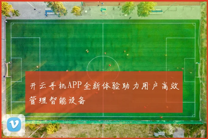 开云手机APP全新体验助力用户高效管理智能设备