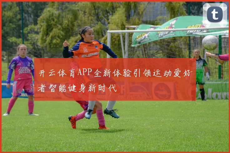 开云体育APP全新体验引领运动爱好者智能健身新时代