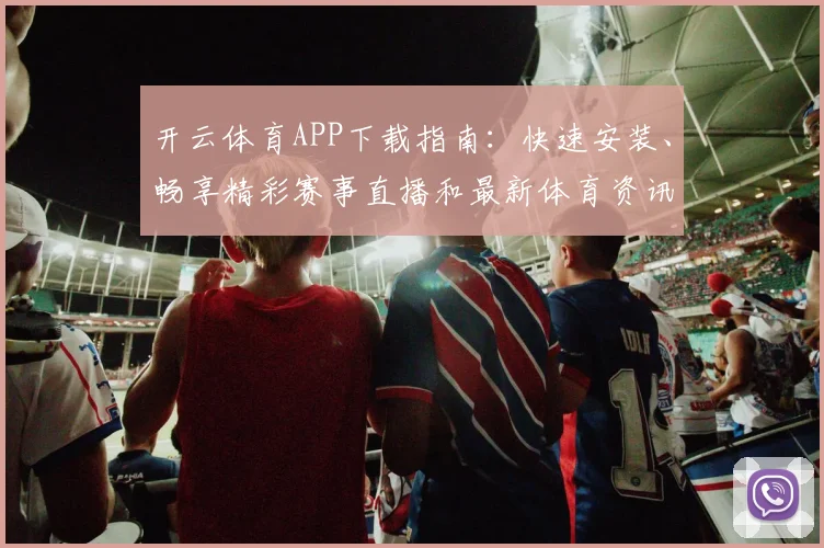 开云体育APP下载指南：快速安装、畅享精彩赛事直播和最新体育资讯