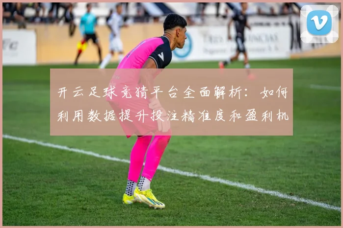开云足球竞猜平台全面解析：如何利用数据提升投注精准度和盈利机会