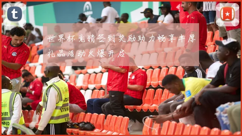 世界杯竞猜签到奖励助力畅享丰厚礼品活动火爆开启