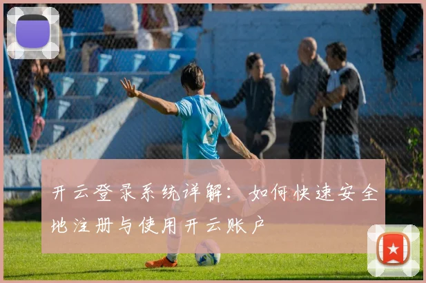 开云登录系统详解：如何快速安全地注册与使用开云账户