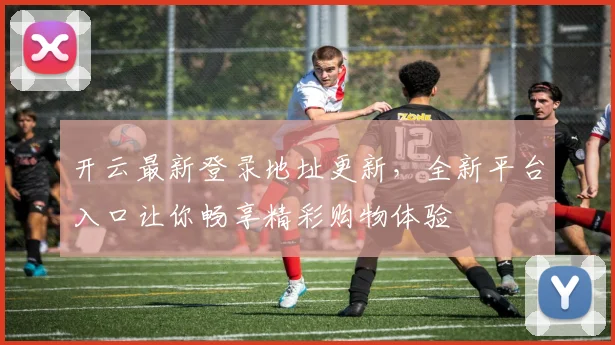 开云最新登录地址更新，全新平台入口让你畅享精彩购物体验