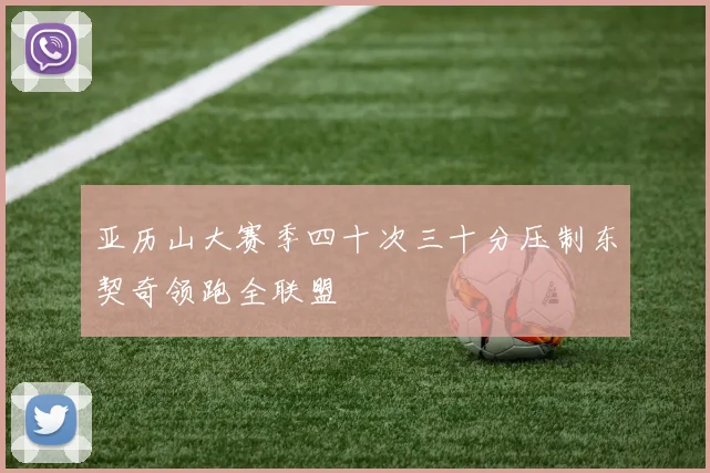 亚历山大赛季四十次三十分压制东契奇领跑全联盟