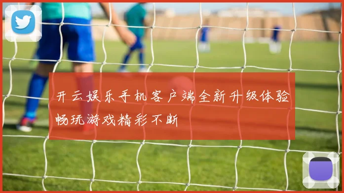 开云娱乐手机客户端全新升级体验畅玩游戏精彩不断