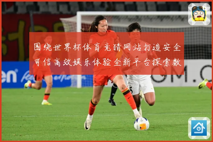围绕世界杯体育竞猜网站打造安全可信高效娱乐体验全新平台探索数据研判