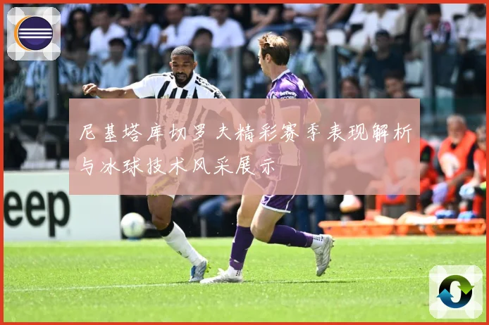 尼基塔库切罗夫精彩赛季表现解析与冰球技术风采展示