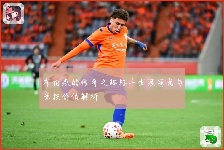 布伦森的传奇之路格斗生涯高光与竞技价值解析