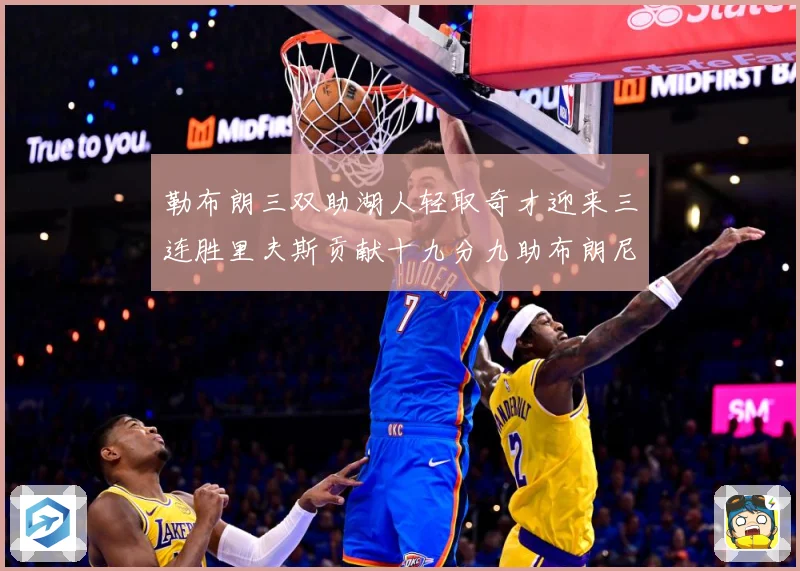 勒布朗三双助湖人轻取奇才迎来三连胜里夫斯贡献十九分九助布朗尼赛场复盘
