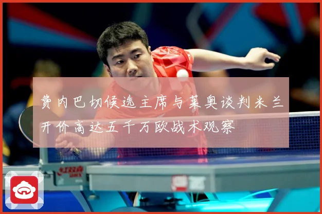 费内巴切候选主席与莱奥谈判米兰开价高达五千万欧战术观察
