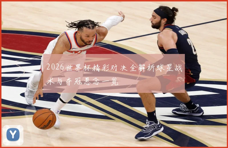 2026世界杯精彩对决全解析球星战术与夺冠悬念一览