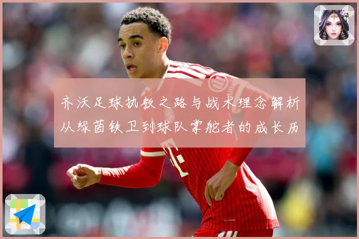 齐沃足球执教之路与战术理念解析从绿茵铁卫到球队掌舵者的成长历程