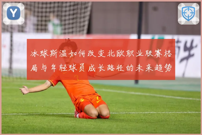 冰球斯温如何改变北欧职业联赛格局与年轻球员成长路径的未来趋势成长观察