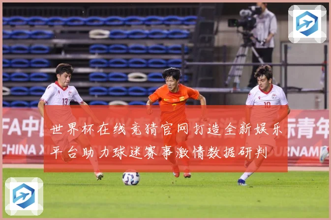 世界杯在线竞猜官网打造全新娱乐平台助力球迷赛事激情数据研判