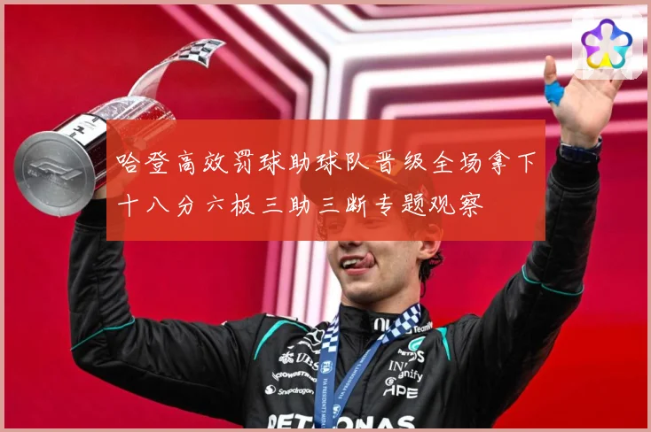 哈登高效罚球助球队晋级全场拿下十八分六板三助三断专题观察