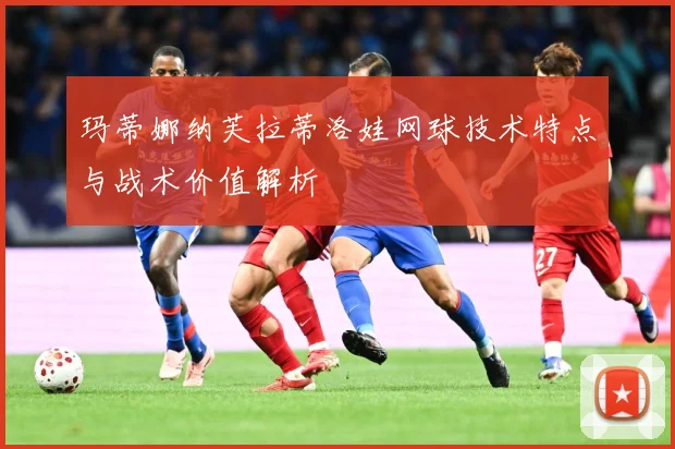 玛蒂娜纳芙拉蒂洛娃网球技术特点与战术价值解析