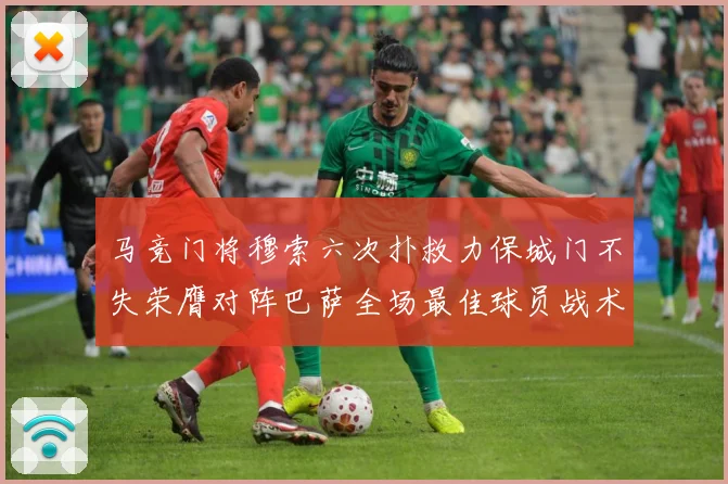 马竞门将穆索六次扑救力保城门不失荣膺对阵巴萨全场最佳球员战术观察