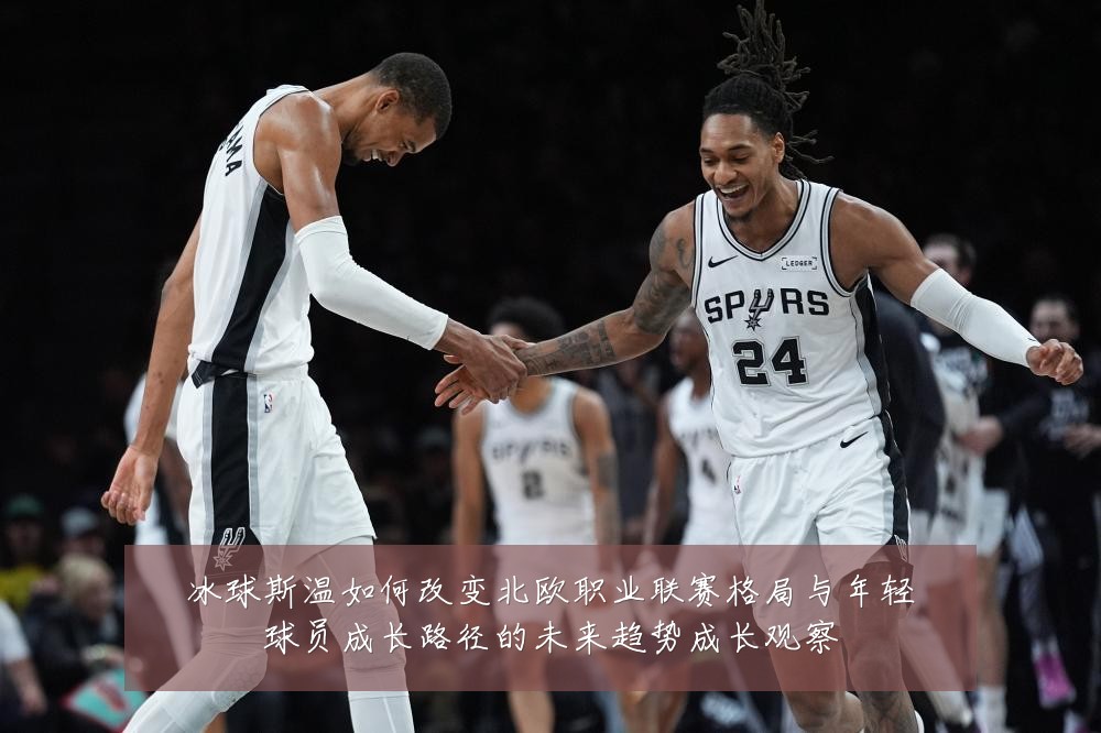 冰球斯温如何改变北欧职业联赛格局与年轻球员成长路径的未来趋势成长观察