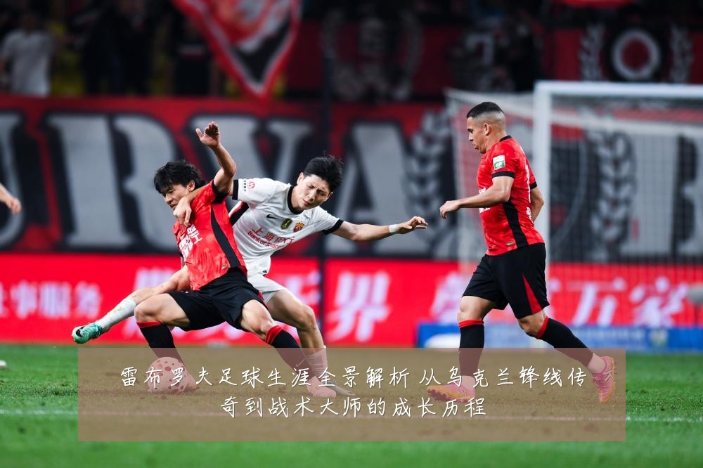 雷布罗夫足球生涯全景解析 从乌克兰锋线传奇到战术大师的成长历程