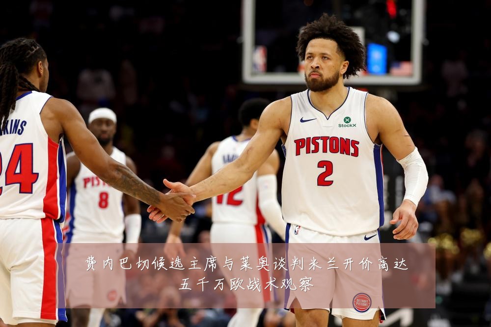 费内巴切候选主席与莱奥谈判米兰开价高达五千万欧战术观察