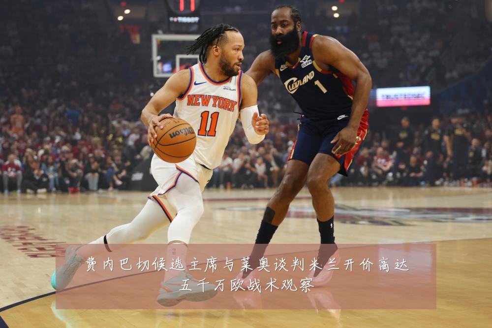 费内巴切候选主席与莱奥谈判米兰开价高达五千万欧战术观察